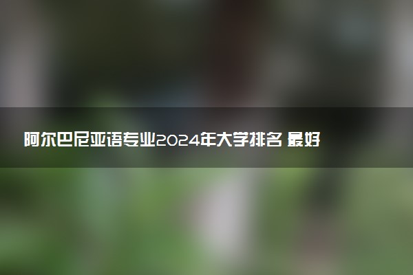 阿尔巴尼亚语专业2024年大学排名 最好的大学排行榜