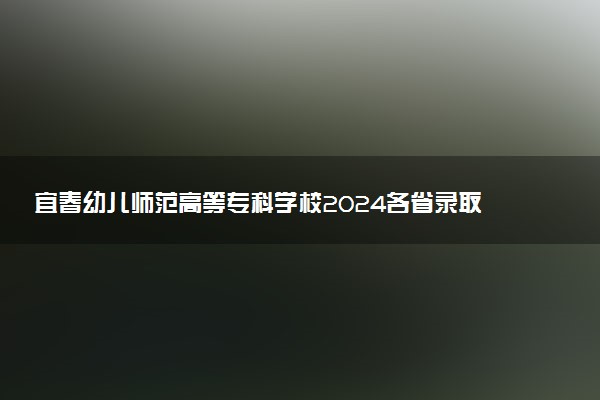 宜春幼儿师范高等专科学校2024各省录取分数线及最低位次是多少