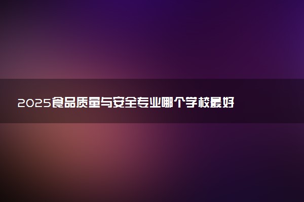 2025食品质量与安全专业哪个学校最好 全国排名前10强