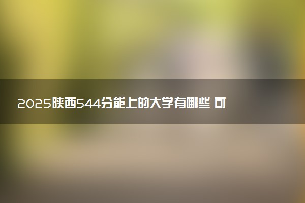 2025陕西544分能上的大学有哪些 可以报考院校名单