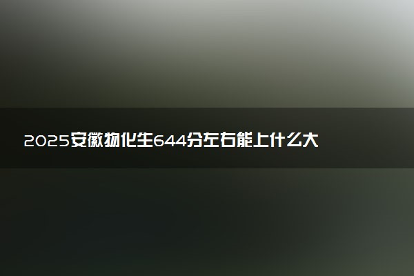 2025安徽物化生644分左右能上什么大学 可以报考的院校名单