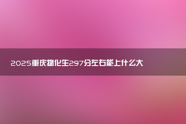 2025重庆物化生297分左右能上什么大学 可以报考的院校名单