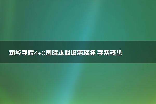 新乡学院4+0国际本科收费标准 学费多少钱