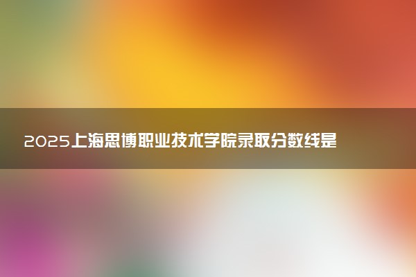 2025上海思博职业技术学院录取分数线是多少 各省最低分数线汇总