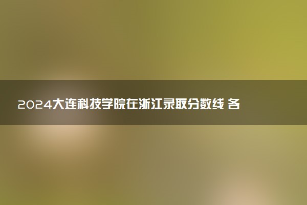 2024大连科技学院在浙江录取分数线 各专业分数及位次