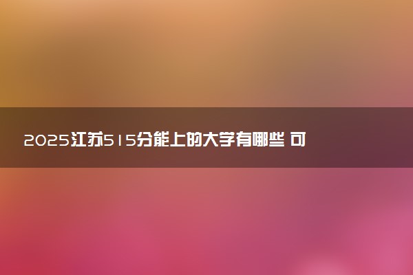 2025江苏515分能上的大学有哪些 可以报考院校名单