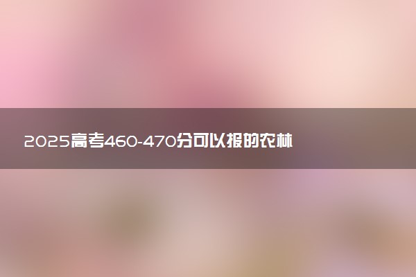 2025高考460-470分可以报的农林类大学有哪些