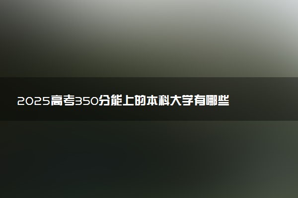 2025高考350分能上的本科大学有哪些 哪所院校好