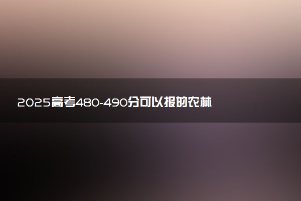 2025高考480-490分可以报的农林类大学有哪些