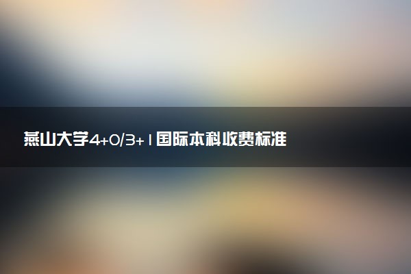 燕山大学4+0/3+1国际本科收费标准 学费多少钱