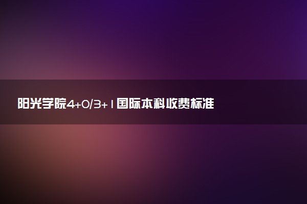 阳光学院4+0/3+1国际本科收费标准 学费多少钱