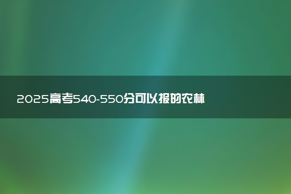 2025高考540-550分可以报的农林类大学有哪些