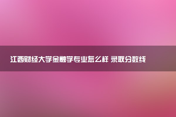 江西财经大学金融学专业怎么样 录取分数线多少