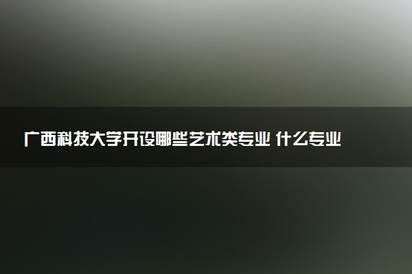 广西科技大学开设哪些艺术类专业 什么专业前景好