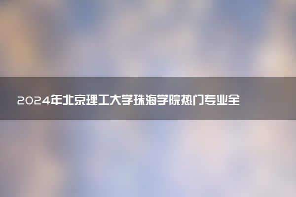 2024年北京理工大学珠海学院热门专业全国排名 有哪些专业比较好