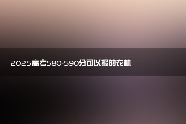 2025高考580-590分可以报的农林类大学有哪些