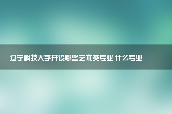 辽宁科技大学开设哪些艺术类专业 什么专业前景好