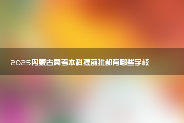 2025内蒙古高考本科提前批都有哪些学校和专业