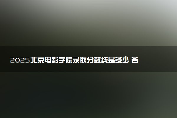 2025北京电影学院录取分数线是多少 各省最低分数线汇总