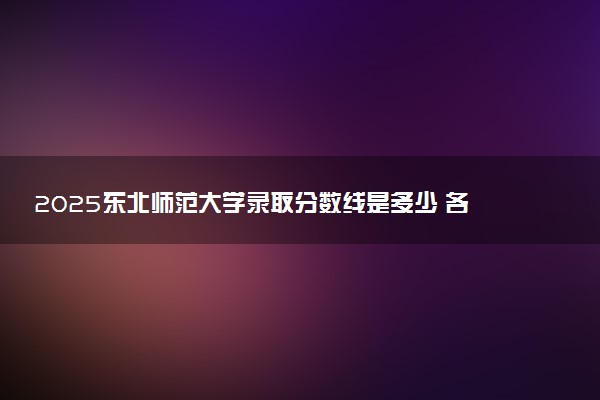 2025东北师范大学录取分数线是多少 各省最低分数线汇总