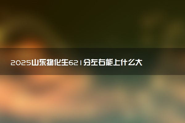 2025山东物化生621分左右能上什么大学 可以报考的院校名单