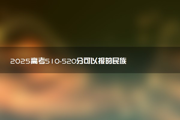 2025高考510-520分可以报的民族类大学有哪些