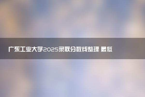 广东工业大学2025录取分数线整理 最低多少分可以考上