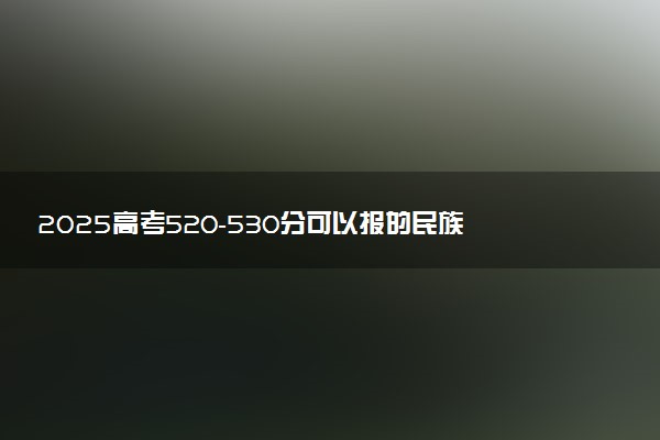 2025高考520-530分可以报的民族类大学有哪些