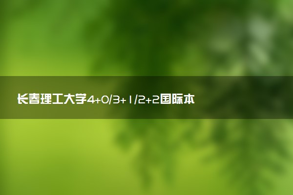 长春理工大学4+0/3+1/2+2国际本科学费（2025参考）