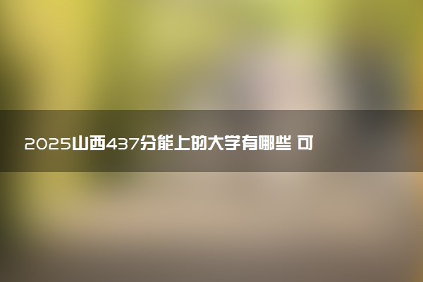 2025山西437分能上的大学有哪些 可以报考院校名单