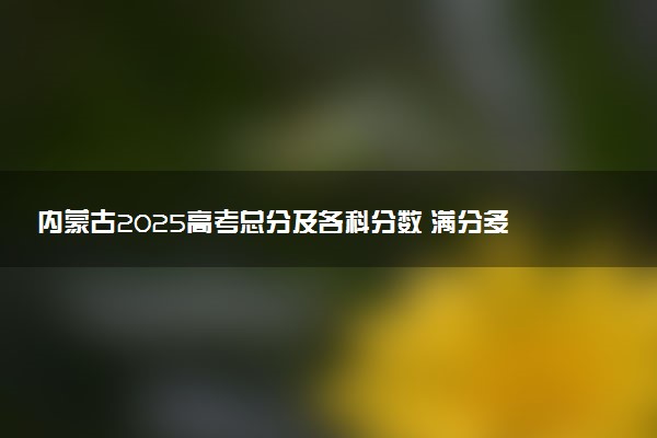 内蒙古2025高考总分及各科分数 满分多少分