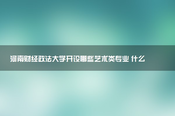 河南财经政法大学开设哪些艺术类专业 什么专业前景好