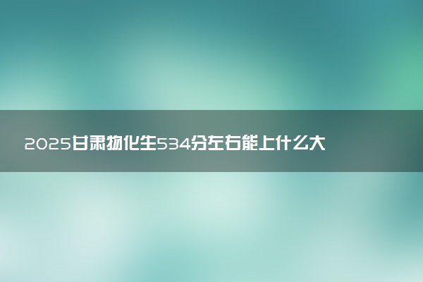 2025甘肃物化生534分左右能上什么大学 可以报考的院校名单