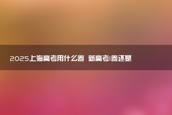 2025上海高考用什么卷 新高考I卷还是II卷