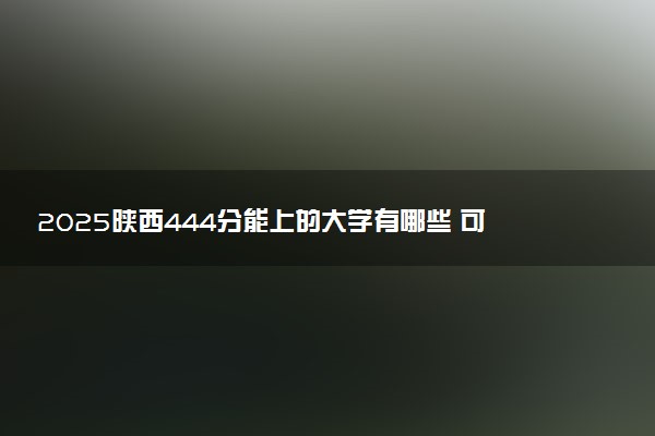 2025陕西444分能上的大学有哪些 可以报考院校名单