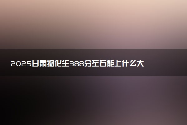 2025甘肃物化生388分左右能上什么大学 可以报考的院校名单