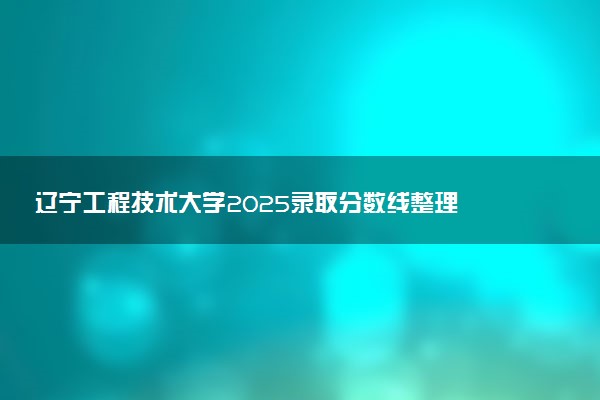 辽宁工程技术大学2025录取分数线整理 最低多少分可以考上