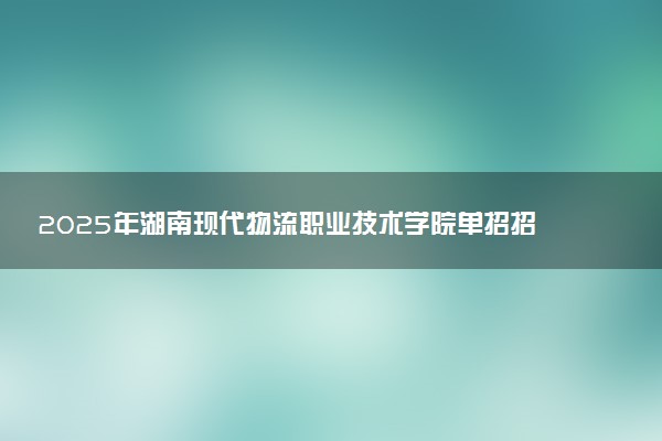 2025年湖南现代物流职业技术学院单招招生计划及专业