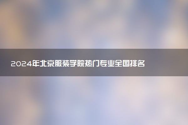 2024年北京服装学院热门专业全国排名 有哪些专业比较好