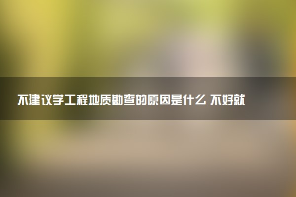 不建议学工程地质勘查的原因是什么 不好就业吗