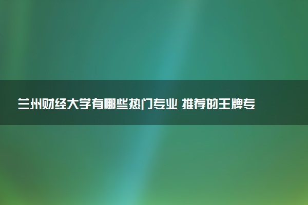 兰州财经大学有哪些热门专业 推荐的王牌专业