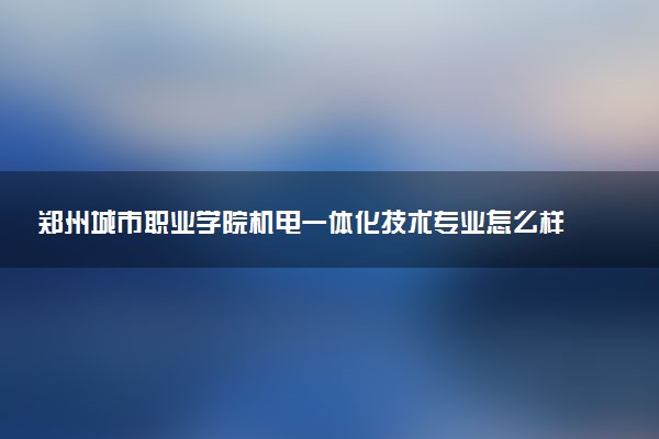 郑州城市职业学院机电一体化技术专业怎么样 录取分数线多少