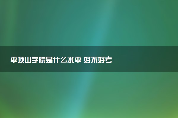 平顶山学院是什么水平 好不好考