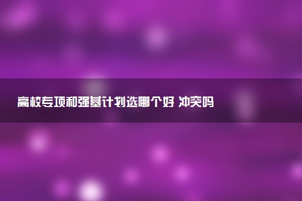 高校专项和强基计划选哪个好 冲突吗