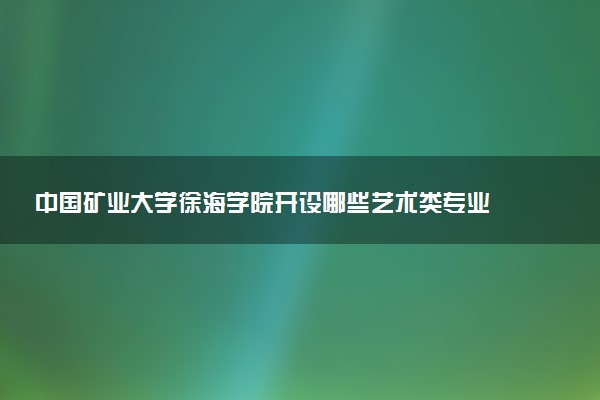 中国矿业大学徐海学院开设哪些艺术类专业 什么专业前景好