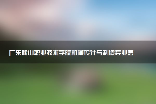 广东松山职业技术学院机械设计与制造专业怎么样 录取分数线多少