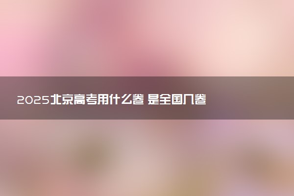 2025北京高考用什么卷 是全国几卷