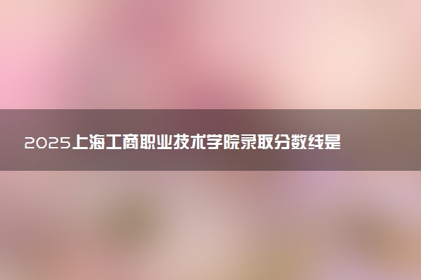 2025上海工商职业技术学院录取分数线是多少 各省最低分数线汇总