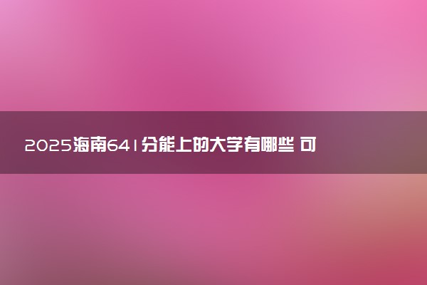 2025海南641分能上的大学有哪些 可以报考院校名单