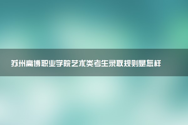 苏州高博职业学院艺术类考生录取规则是怎样的 有哪些要求